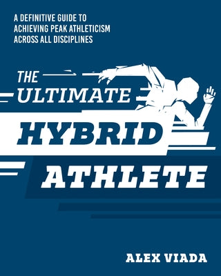 The Ultimate Hybrid Athlete: A Definitive Guide to Achieving Peak Athleticism Across All Disciplines by Viada, Alex