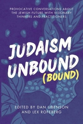 Judaism Unbound (Bound): Provocative Conversations About the Jewish Future with Visionary Thinkers and Practitioners by Libenson, Dan