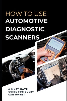 How To Use Automotive Diagnostic Scanners: A Must-have Guide For Every Car Owner Paperback Independently Published