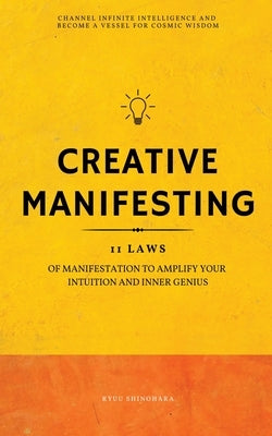 Creative Manifesting: 11 Laws of Manifestation to Amplify Your Intuition and Inner Genius - Channel Infinite Intelligence and Become a Vessel for Cosm by Shinohara, Ryuu