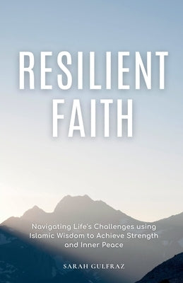 Resilient Faith: Navigating Life's Challenges using Islamic Wisdom to Achieve Strength & Inner Peace by Gulfraz, Sarah