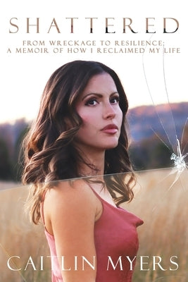Shattered: From Wreckage to Resilience: A Memoir of How I Reclaimed My Life by Myers, Caitlin