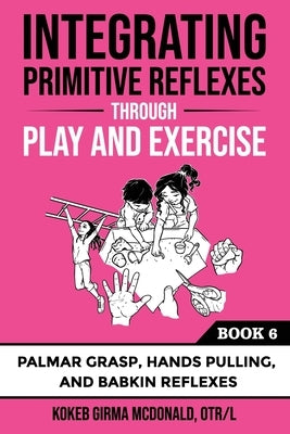 Integrating Primitive Reflexes Through Play and Exercise: An Interactive Guide to Palmar Grasp, Hands Pulling, and Babkin Reflexes by McDonald, Kokeb Girma