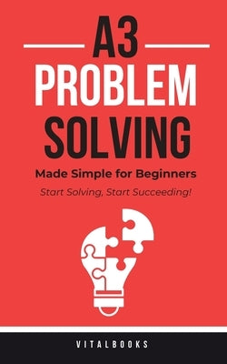 A3 Problem-Solving Made Simple for Beginners: Start Solving, Start Succeeding! by Books, Vital