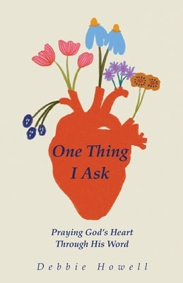 One Thing I Ask: Praying God's Heart Through His Word by Howell, Debbie