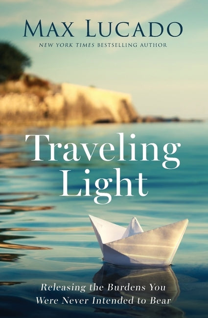 Traveling Light: Releasing the Burdens You Were Never Intended to Bear by Lucado, Max