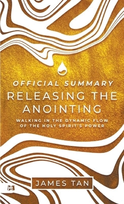 The Official Summary of Releasing the Anointing: Walking in the Dynamic Flow of the Holy Spirit's Power by Tan, James