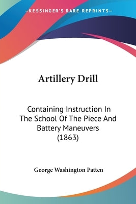 Artillery Drill: Containing Instruction In The School Of The Piece And Battery Maneuvers (1863) Paperback Kessinger Publishing