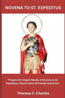 Novena to St. Expeditus: "Prayers for Urgent Needs: A Novena to St. Expeditus, Patron Saint of Prompt Solutions" by Charles, Theresa C.