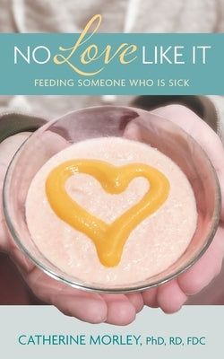 No Love Like It: Feeding Someone Who is Sick by Morley, Catherine