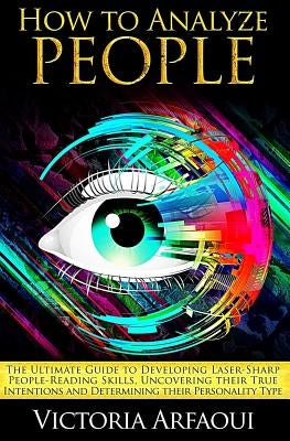How to Analyze People: The Ultimate Guide to Developing Laser-Sharp People-Reading Skills, Uncovering Their True Intentions and Determining T by Arfaoui, Victoria