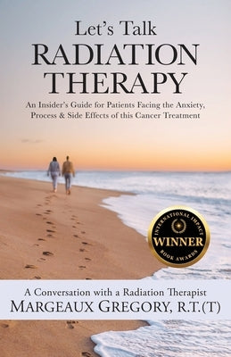 Let's Talk Radiation Therapy: An Insider's Guide for Patients Facing the Anxiety, Process, & Side Effects of this Cancer Treatment by Gregory, R. T. (T) Margeaux