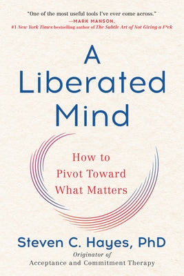 A Liberated Mind: How to Pivot Toward What Matters by Hayes, Steven C.