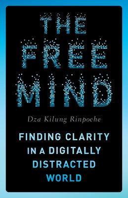 The Free Mind: Finding Clarity in a Digitally Distracted World by Rinpoche, Dza Kilung