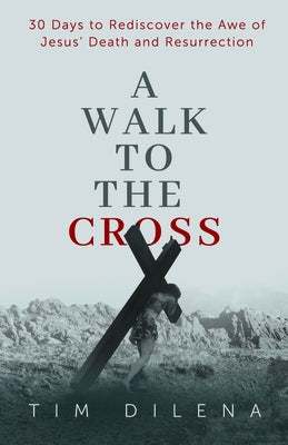 A Walk to the Cross: 30 Days to Rediscover the Awe of Jesus' Death and Resurrection by Dilena, Tim