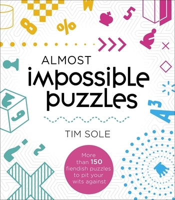 Almost Impossible Puzzles: More Than 150 Fiendish Puzzles to Pit Your Wits Against by Sole, Tim