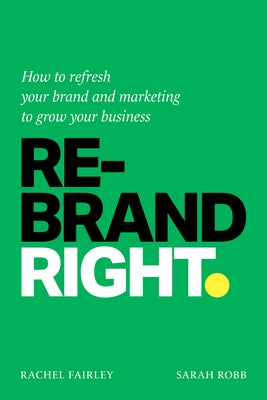 Rebrand Right: How to Refresh Your Brand and Marketing to Grow Your Business by Fairley, Rachel