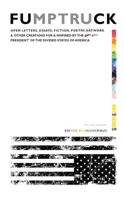Fumptruck: Open Letters, Essays, Fiction, Poetry, Artwork & Other Creations for & Inspired by the 47th President of the Divided States of America by Anonymous