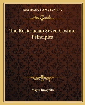 The Rosicrucian Seven Cosmic Principles by Incognito, Magus