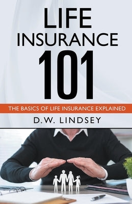 Life Insurance 101 - The Basics of Life Insurance Explained Paperback D.W. Lindsey