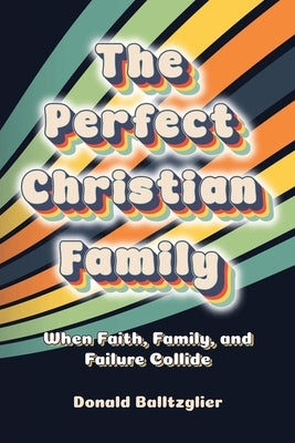 The Perfect Christian Family: When Faith, Family, and Failure Collide by Balltzglier, Donald