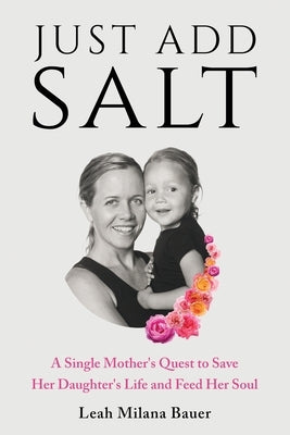 Just Add Salt: A Single Mother's Quest to Save Her Daughter's Life and Feed Her Soul by Milana Bauer, Leah