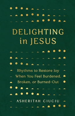 Delighting in Jesus: Rhythms to Restore Joy When You Feel Burdened, Broken, or Burned-Out by Ciuciu, Asheritah