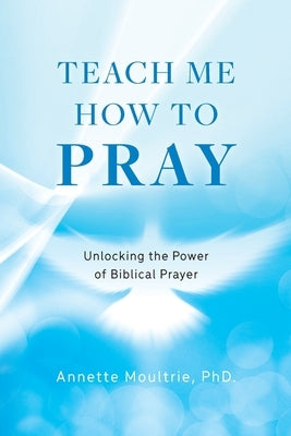 Teach Me How to Pray: Unlocking the Power of Biblical Prayer Paperback Palmetto Publishing