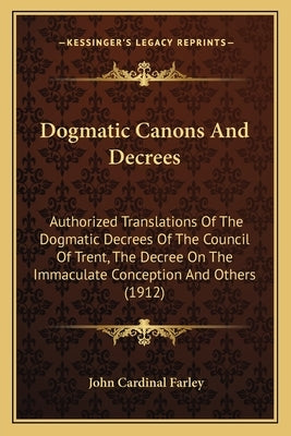 Dogmatic Canons And Decrees: Authorized Translations Of The Dogmatic Decrees Of The Council Of Trent, The Decree On The Immaculate Conception And O Paperback Kessinger Publishing