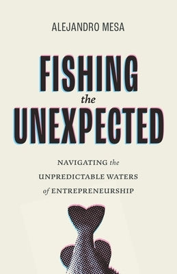 Fishing the Unexpected: Navigating the Unpredictable Waters of Entrepreneurship by Mesa, Alejandro