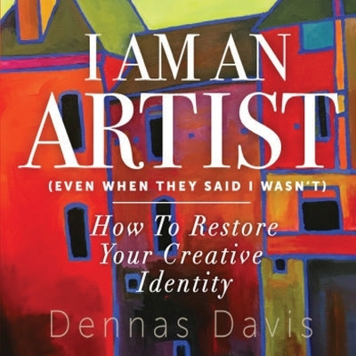 I Am an Artist (Even When They Said I Wasn't): How to Restore Your Creative Identity by Davis, Dennas