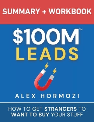 $100M Leads Summary & Workbook: How to Get Strangers To Want To Buy Your Stuff by Hormozi, Alex