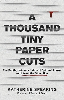 A Thousand Tiny Paper Cuts: The Subtle, Insidious Nature of Spiritual Abuse and Life on the Other Side by Spearing, Katherine