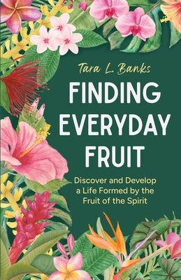 Finding Everyday Fruit: Discover and Develop a Life Formed by the Fruit of the Spirit by Banks, Tara L.