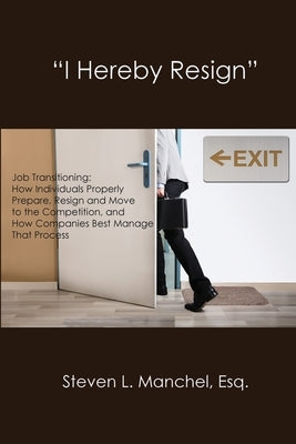 "I Hereby Resign": Job Transitioning: How Individuals Properly Prepare, Resign and Move to the Competition, and How Companies Best Manage That Process by Manchel, Steven L.