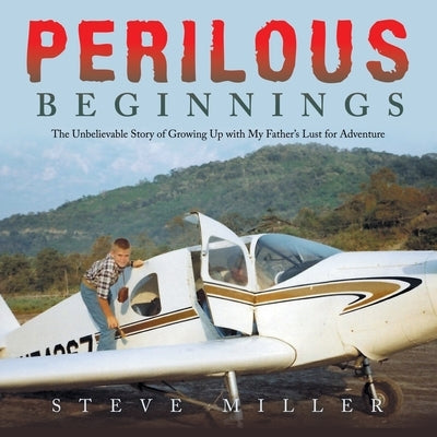 Perilous Beginnings: The Unbelievable Story of Growing Up with My Father's Lust for Adventure by Miller, Steve