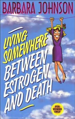 Living Somewhere Between Estrogen and Death: A Wise, Witty, and Humorous Guide to the Joys and Challenges of Aging Gleefully by Johnson, Barbara