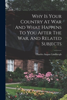 Why Is Your Country At War And What Happens To You After The War, And Related Subjects by Lindbergh, Charles August