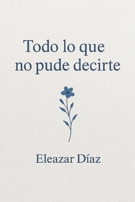 Todo lo que no pude decirte by Díaz Chavero, Eleazar