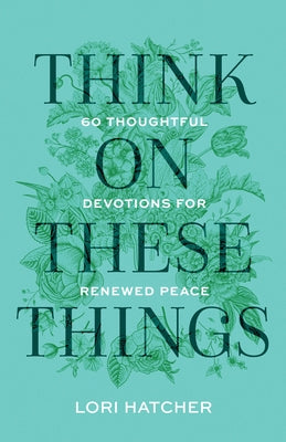 Think on These Things: 60 Thoughtful Devotions for Renewed Peace by Hatcher, Lori