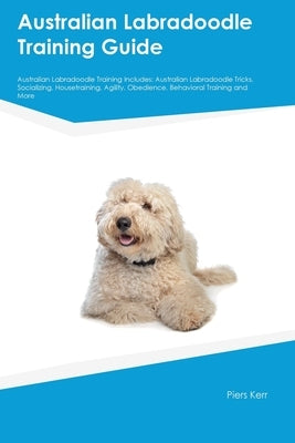 Australian Labradoodle Training Guide Australian Labradoodle Training Includes: Australian Labradoodle Tricks, Socializing, Housetraining, Agility, Ob Paperback Desert Thrust Ltd
