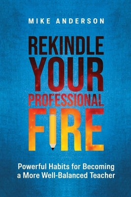 Rekindle Your Professional Fire: Powerful Habits for Becoming a More Well-Balanced Teacher by Anderson, Mike