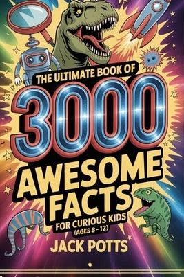 The Ultimate Book of 3000 Awesome Facts for Curious Kids (Ages 8-12) by Potts, Jack