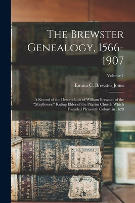 The Brewster Genealogy, 1566-1907; a Record of the Descendants of William Brewster of the "Mayflower," Ruling Elder of the Pilgrim Church Which Founde by Jones, Emma C. Brewster