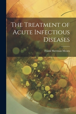 The Treatment of Acute Infectious Diseases by Meara, Frank Sherman