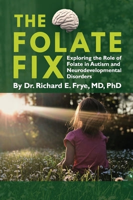 The Folate Fix: Exploring the Role of Folate in Autism and Neurodevelopmental Disorders by Frye, Richard E.