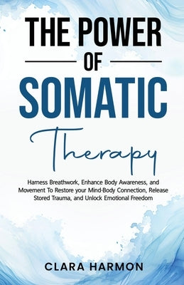 The Power of Somatic Therapy: Harness Breathwork, Enhance Body Awareness and Movement to Restore the Mind-Body Connection, Release Stored Trauma and U by Harmon, Clara