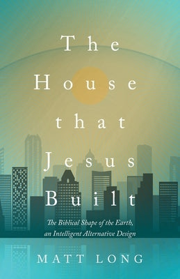 The House That Jesus Built: The Biblical Shape of the Earth, and Intelligent Alternative Design Paperback Trilogy Christian Publishing