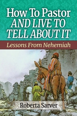 How to Pastor and Live to Tell About It: Lessons from Nehemiah by Sarver, Roberta