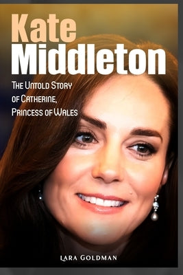 Kate Middleton: The Untold Story of Catherine, Princess of Wales Paperback Independently Published